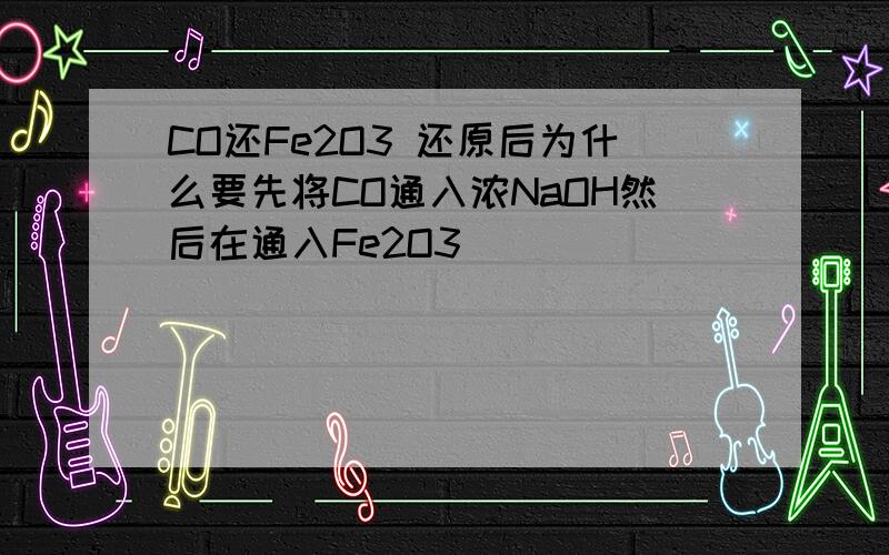 CO还Fe2O3 还原后为什么要先将CO通入浓NaOH然后在通入Fe2O3