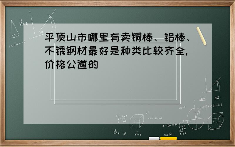 平顶山市哪里有卖铜棒、铝棒、不锈钢材最好是种类比较齐全,价格公道的