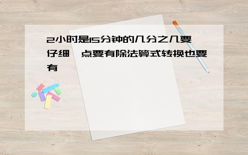 2小时是15分钟的几分之几要仔细一点要有除法算式转换也要有