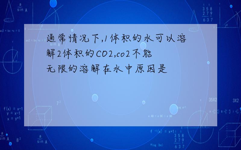 通常情况下,1体积的水可以溶解2体积的CO2,co2不能无限的溶解在水中原因是