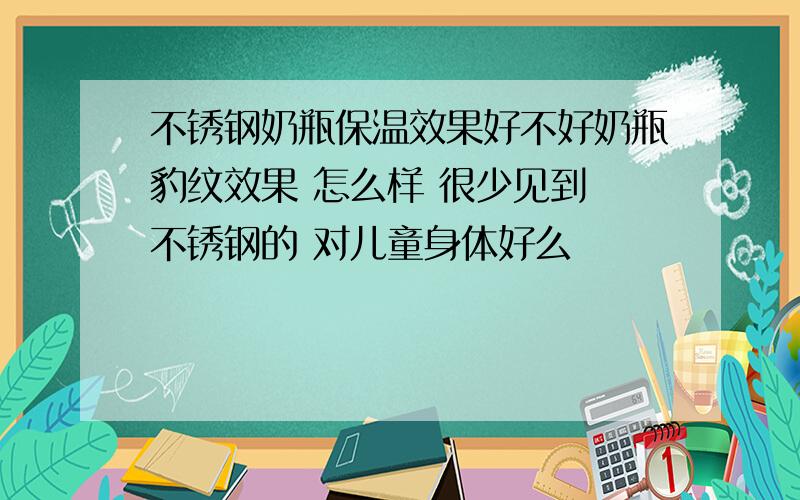 不锈钢奶瓶保温效果好不好奶瓶豹纹效果 怎么样 很少见到 不锈钢的 对儿童身体好么