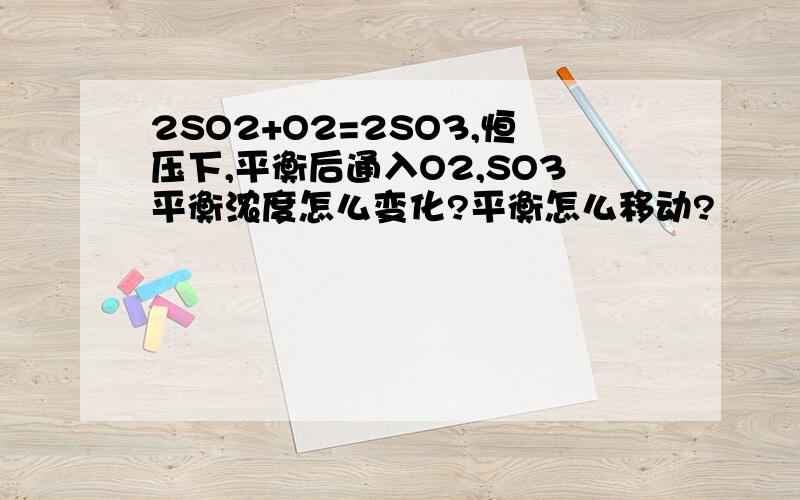 2SO2+O2=2SO3,恒压下,平衡后通入O2,SO3平衡浓度怎么变化?平衡怎么移动?