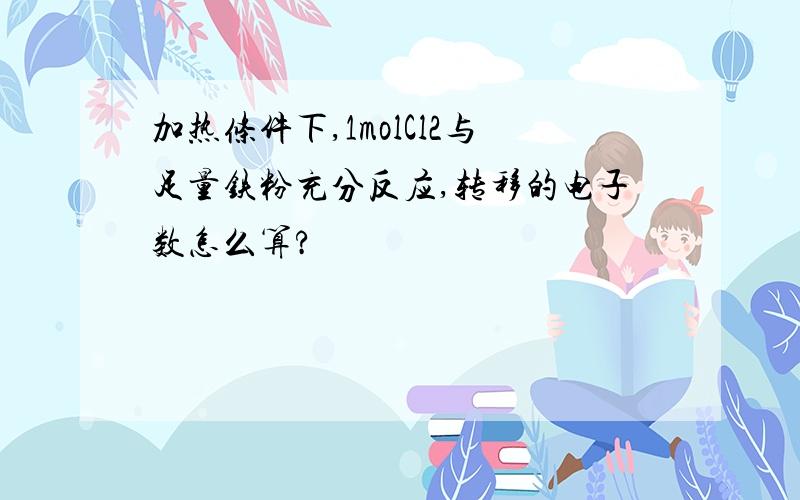 加热条件下,1molCl2与足量铁粉充分反应,转移的电子数怎么算?