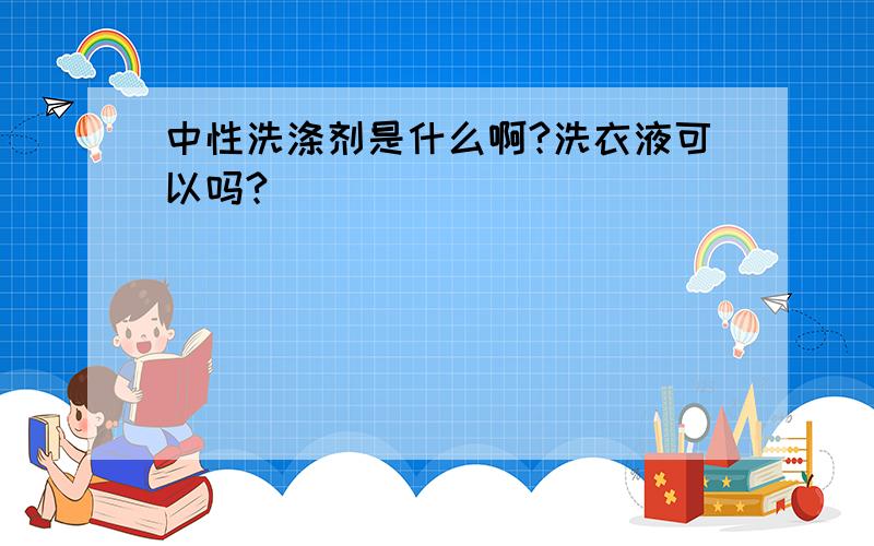 中性洗涤剂是什么啊?洗衣液可以吗?