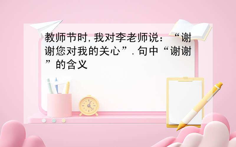 教师节时,我对李老师说：“谢谢您对我的关心”.句中“谢谢”的含义