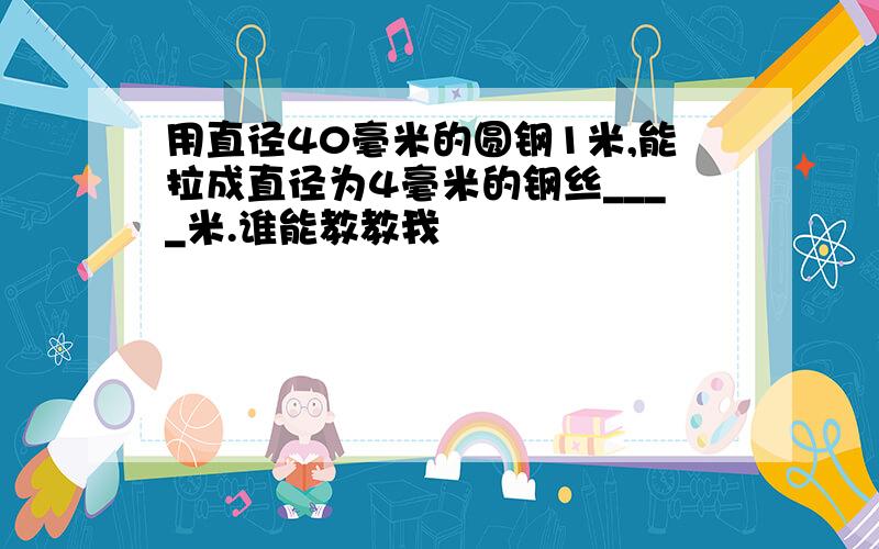 用直径40毫米的圆钢1米,能拉成直径为4毫米的钢丝____米.谁能教教我