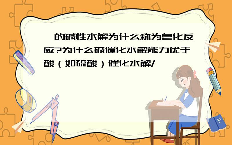 酯的碱性水解为什么称为皂化反应?为什么碱催化水解能力优于酸（如硫酸）催化水解/