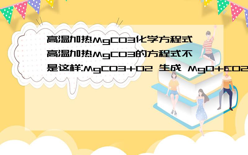 高温加热MgCO3化学方程式高温加热MgCO3的方程式不是这样:MgCO3+O2 生成 MgO+CO2,加热同时也与氧反应吧?