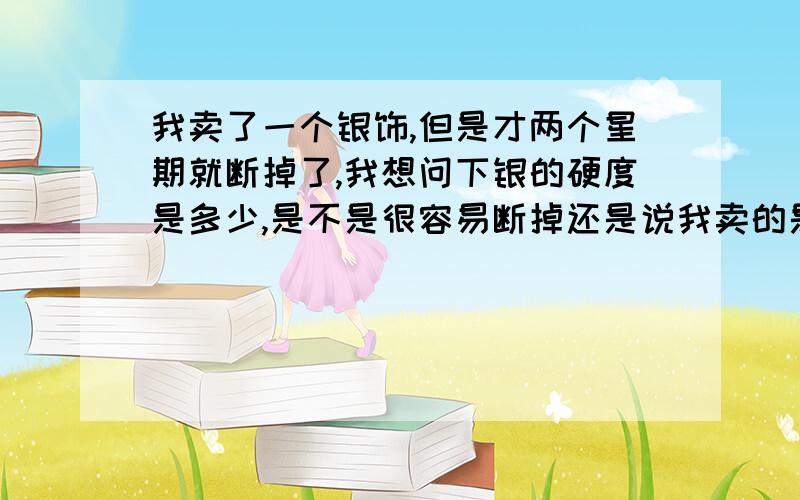 我卖了一个银饰,但是才两个星期就断掉了,我想问下银的硬度是多少,是不是很容易断掉还是说我卖的是次品,那怎么样辨认银的真假,如果是假货,我该不该找报警.