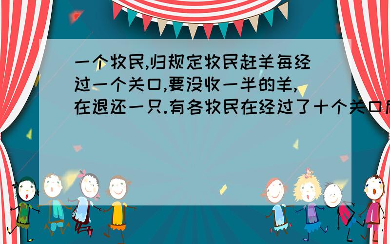 一个牧民,归规定牧民赶羊每经过一个关口,要没收一半的羊,在退还一只.有各牧民在经过了十个关口后,只剩下两只羊,他最初有几只羊?