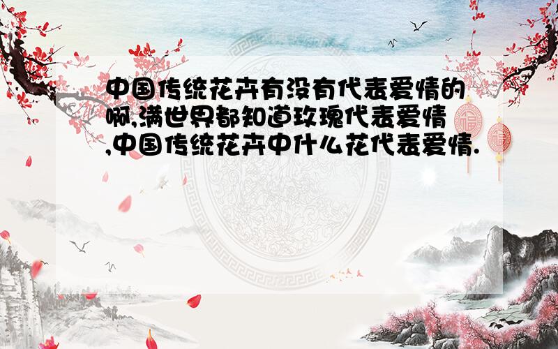 中国传统花卉有没有代表爱情的啊,满世界都知道玫瑰代表爱情,中国传统花卉中什么花代表爱情.