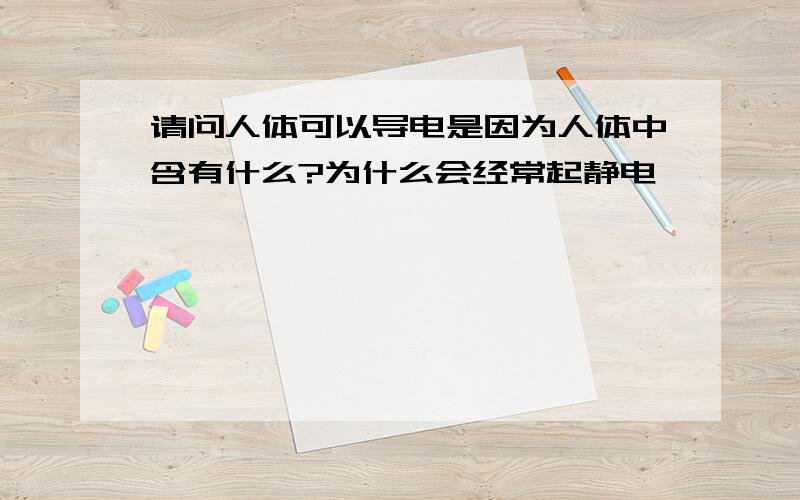 请问人体可以导电是因为人体中含有什么?为什么会经常起静电