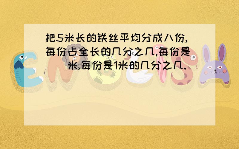 把5米长的铁丝平均分成八份,每份占全长的几分之几,每份是()米,每份是1米的几分之几.