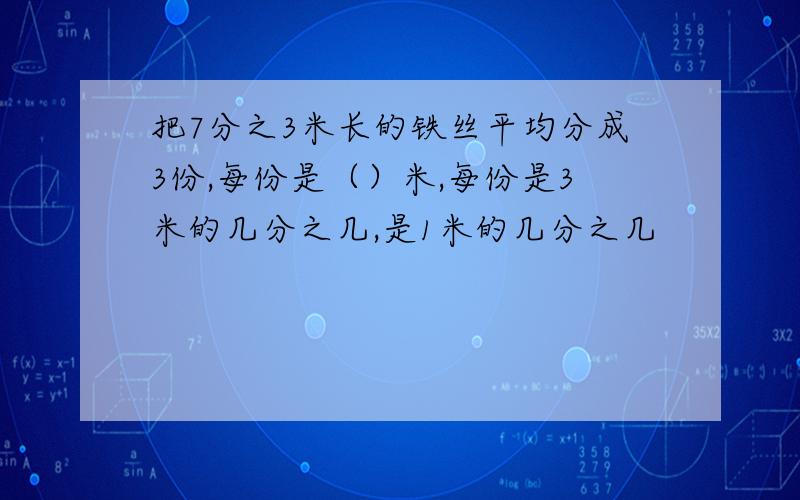 把7分之3米长的铁丝平均分成3份,每份是（）米,每份是3米的几分之几,是1米的几分之几