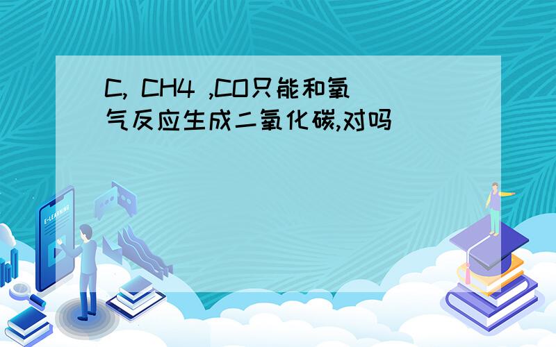 C, CH4 ,CO只能和氧气反应生成二氧化碳,对吗