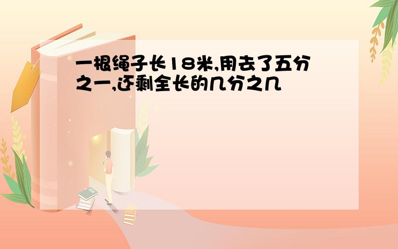 一根绳子长18米,用去了五分之一,还剩全长的几分之几