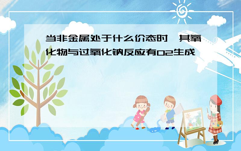 当非金属处于什么价态时,其氧化物与过氧化钠反应有O2生成