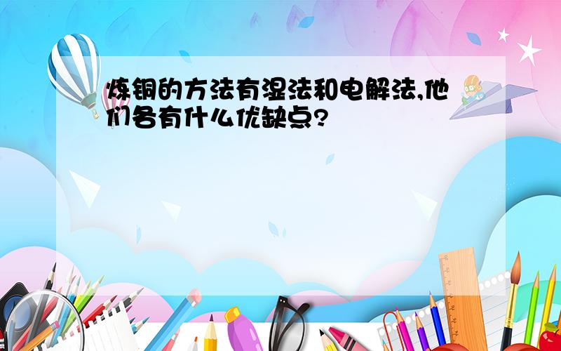 炼铜的方法有湿法和电解法,他们各有什么优缺点?