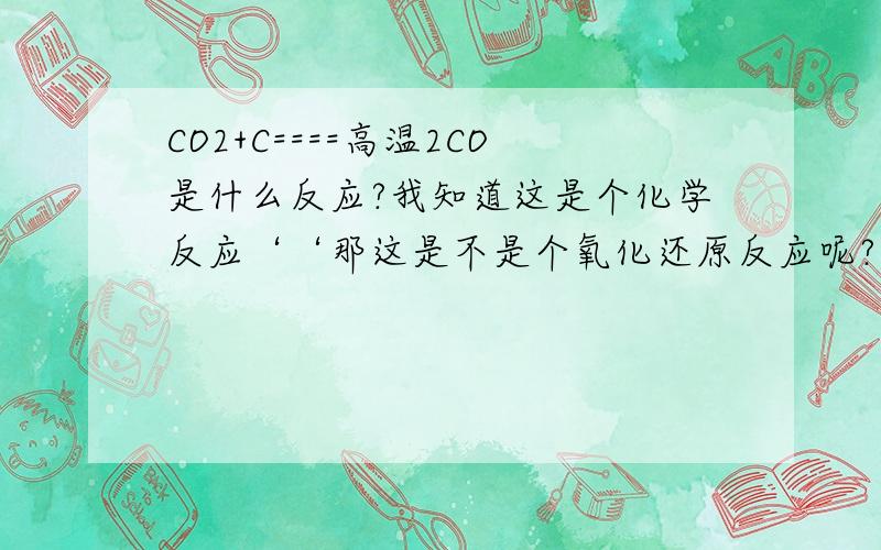 CO2+C====高温2CO是什么反应?我知道这是个化学反应‘‘那这是不是个氧化还原反应呢?怎么用化学式分析CO2＋C的生成物?怎么分析他的产物呀```用化学式分析..文字分析我懂`