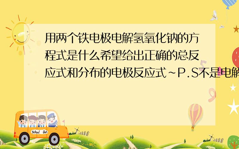 用两个铁电极电解氢氧化钠的方程式是什么希望给出正确的总反应式和分布的电极反应式~P.S不是电解水,因为答案给的那个选项是错误的.