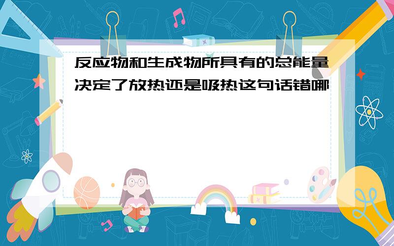 反应物和生成物所具有的总能量决定了放热还是吸热这句话错哪