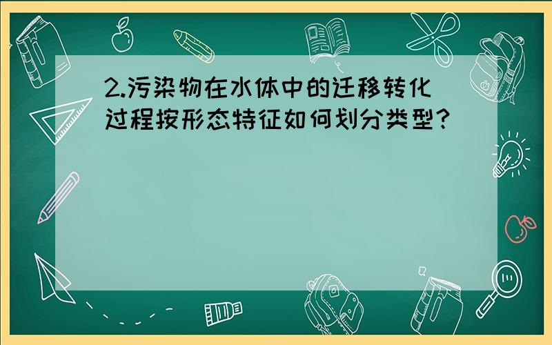 2.污染物在水体中的迁移转化过程按形态特征如何划分类型?