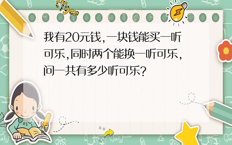 我有20元钱,一块钱能买一听可乐,同时两个能换一听可乐,问一共有多少听可乐?