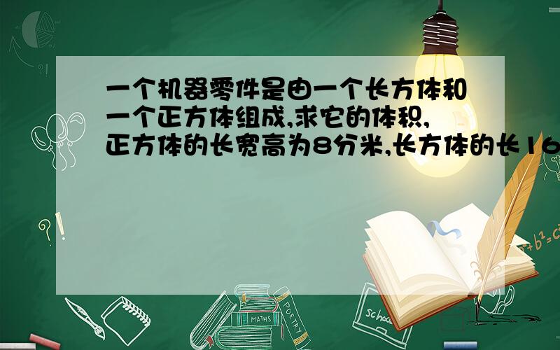 一个机器零件是由一个长方体和一个正方体组成,求它的体积,正方体的长宽高为8分米,长方体的长16分米,宽是3分米,