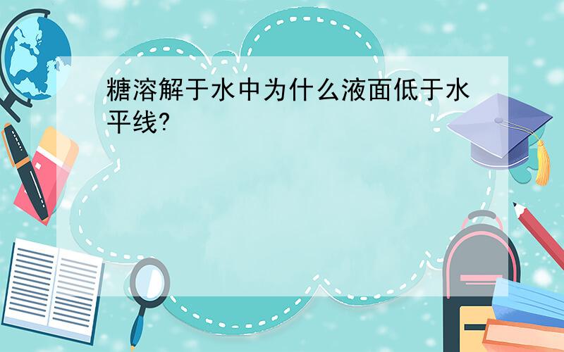 糖溶解于水中为什么液面低于水平线?