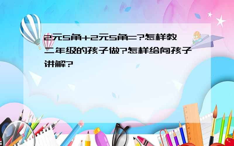 2元5角+2元5角=?怎样教二年级的孩子做?怎样给向孩子讲解?