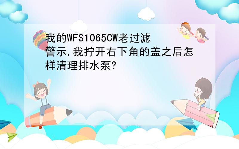 我的WFS1065CW老过滤警示,我拧开右下角的盖之后怎样清理排水泵?