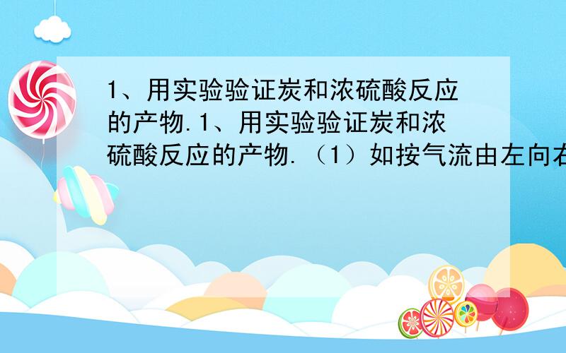 1、用实验验证炭和浓硫酸反应的产物.1、用实验验证炭和浓硫酸反应的产物.（1）如按气流由左向右流向,连接上述装置的正确顺序是（填各接口字母）：； （2）实验中哪些现象能分别证明