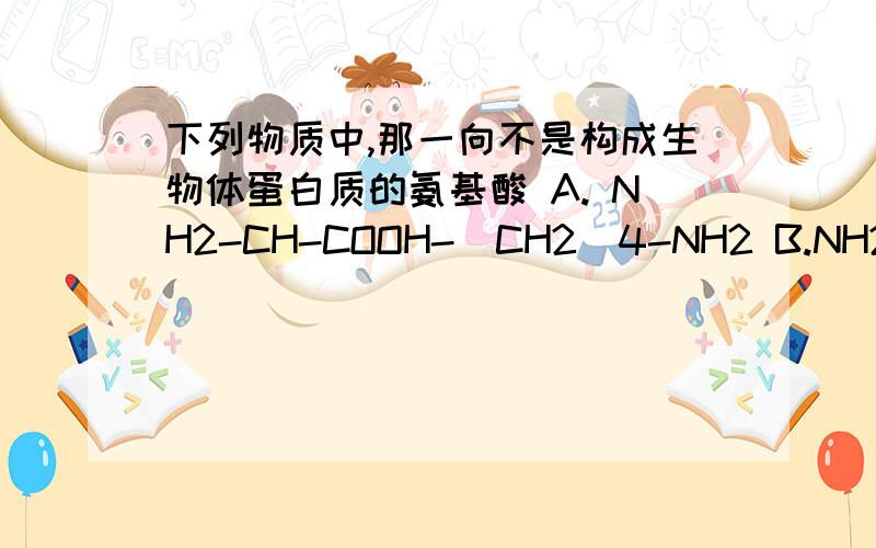 下列物质中,那一向不是构成生物体蛋白质的氨基酸 A. NH2-CH-COOH-(CH2)4-NH2 B.NH2-CH2-COOH