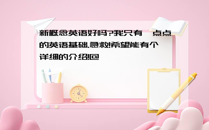 新概念英语好吗?我只有一点点的英语基础.急救!希望能有个详细的介绍!@