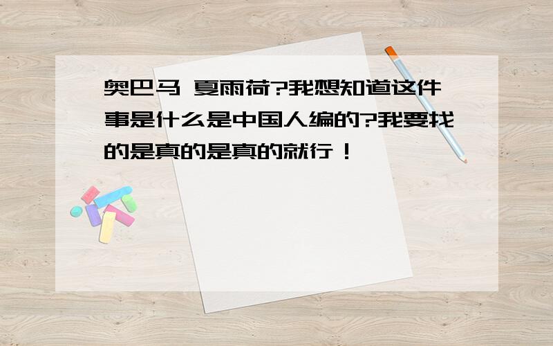 奥巴马 夏雨荷?我想知道这件事是什么是中国人编的?我要找的是真的是真的就行！