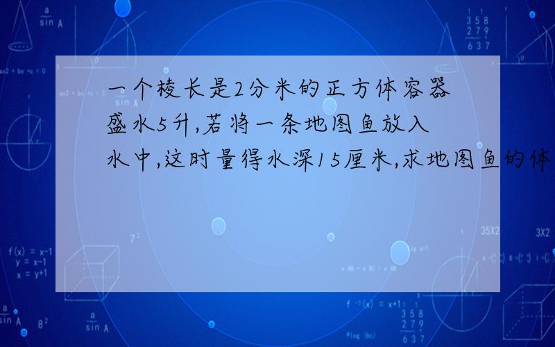 一个棱长是2分米的正方体容器盛水5升,若将一条地图鱼放入水中,这时量得水深15厘米,求地图鱼的体积