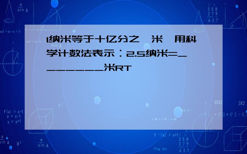 1纳米等于十亿分之一米,用科学计数法表示：2.5纳米=_______米RT