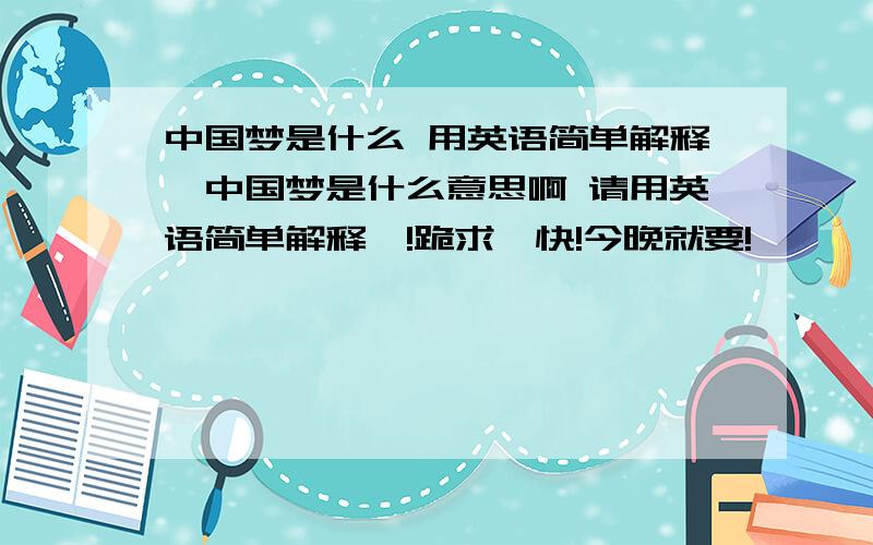 中国梦是什么 用英语简单解释,中国梦是什么意思啊 请用英语简单解释,!跪求,快!今晚就要!