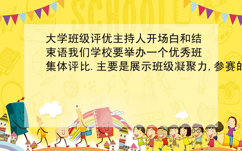 大学班级评优主持人开场白和结束语我们学校要举办一个优秀班集体评比.主要是展示班级凝聚力,参赛的一共10多个班,具体数还没有定下来.现在急需一个好的开场白和结束语.在11月份的.可以