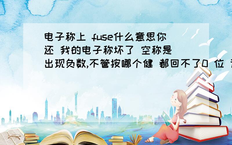 电子称上 fuse什么意思你还 我的电子称坏了 空称是 出现负数,不管按哪个健 都回不了0 位 请问是什么原因?