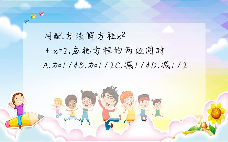 用配方法解方程x²＋x=2,应把方程的两边同时A.加1/4B.加1/2C.减1/4D.减1/2