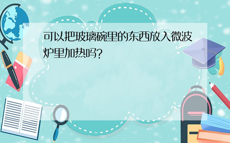 可以把玻璃碗里的东西放入微波炉里加热吗?