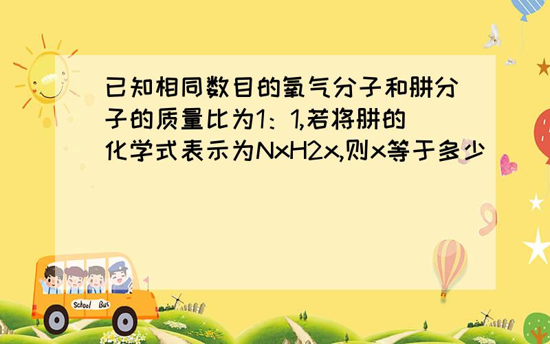 已知相同数目的氧气分子和肼分子的质量比为1：1,若将肼的化学式表示为NxH2x,则x等于多少