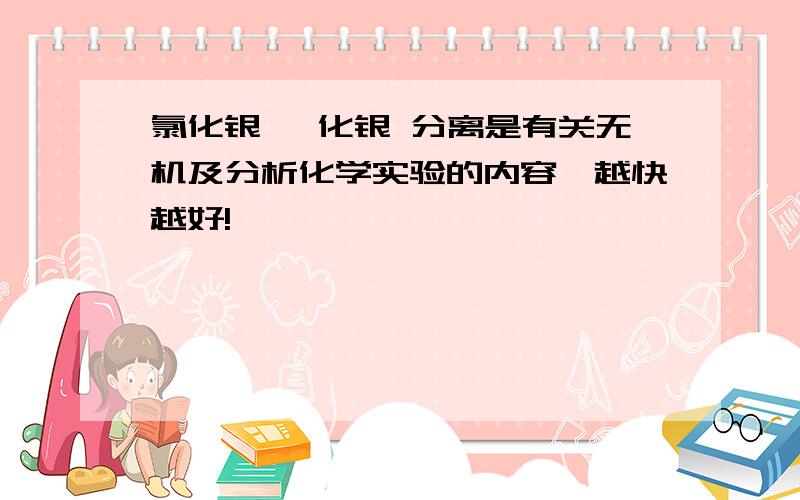 氯化银 溴化银 分离是有关无机及分析化学实验的内容,越快越好!