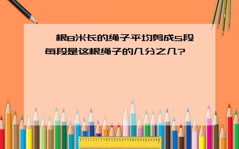 一根8米长的绳子平均剪成5段每段是这根绳子的几分之几?