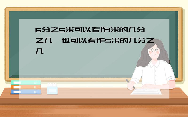 6分之5米可以看作1米的几分之几,也可以看作5米的几分之几