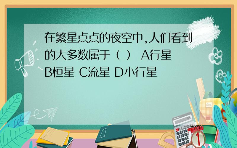 在繁星点点的夜空中,人们看到的大多数属于（ ） A行星 B恒星 C流星 D小行星