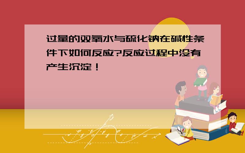 过量的双氧水与硫化钠在碱性条件下如何反应?反应过程中没有产生沉淀！