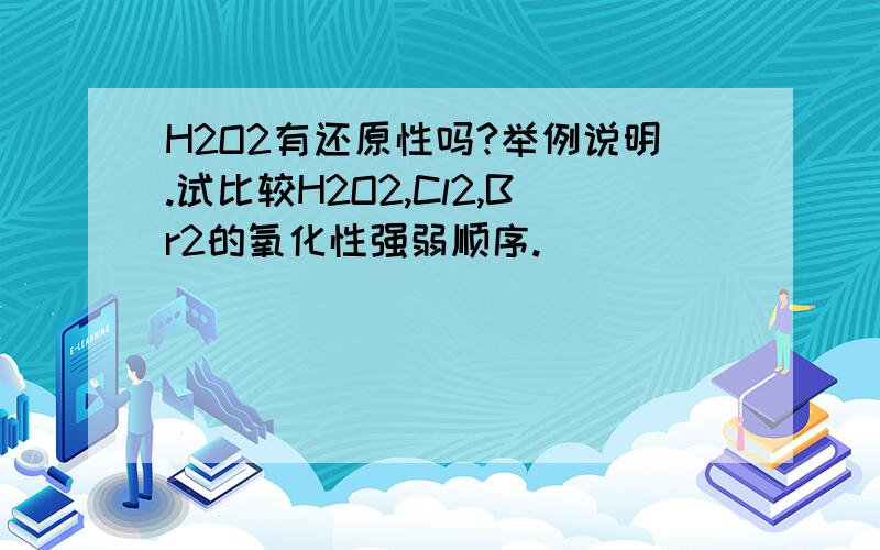 H2O2有还原性吗?举例说明.试比较H2O2,Cl2,Br2的氧化性强弱顺序.