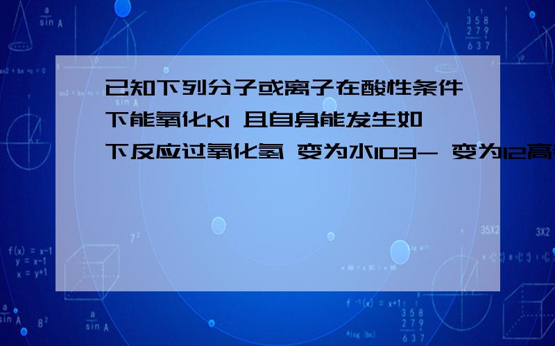 已知下列分子或离子在酸性条件下能氧化KI 且自身能发生如下反应过氧化氢 变为水IO3- 变为I2高锰酸根变为2价锰离子HNO2变为 NO如果分别用等物质的量的这些物质氧化足量的KI 得到I2 最多的是